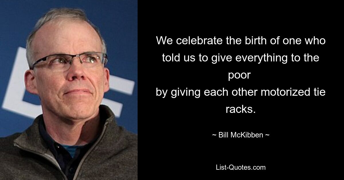 We celebrate the birth of one who told us to give everything to the poor 
by giving each other motorized tie racks. — © Bill McKibben