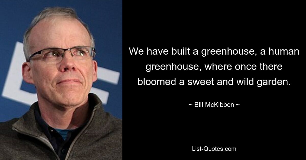 We have built a greenhouse, a human greenhouse, where once there bloomed a sweet and wild garden. — © Bill McKibben