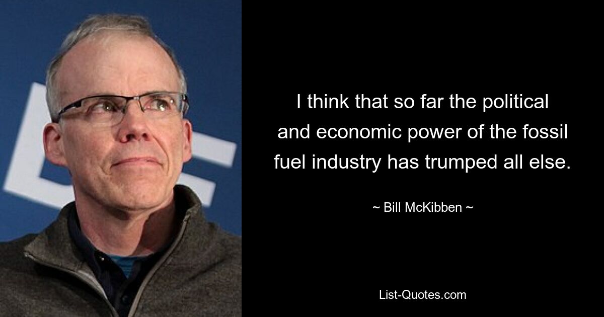 I think that so far the political and economic power of the fossil fuel industry has trumped all else. — © Bill McKibben