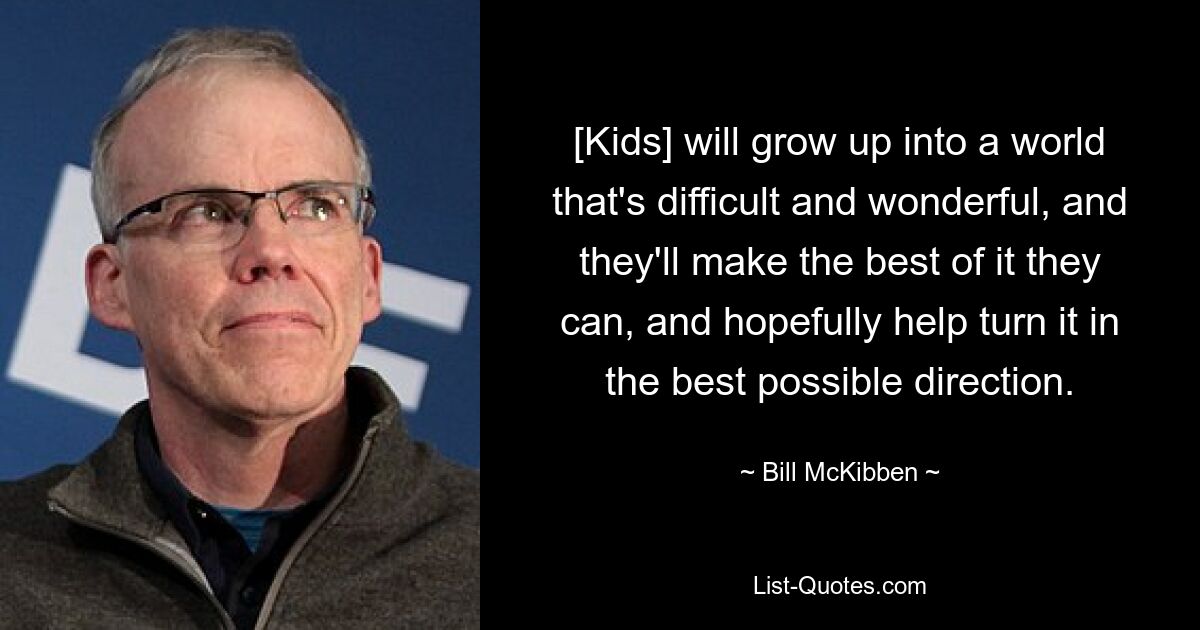 [Kids] will grow up into a world that's difficult and wonderful, and they'll make the best of it they can, and hopefully help turn it in the best possible direction. — © Bill McKibben