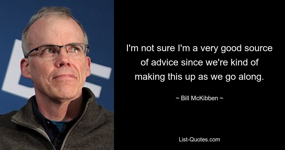 I'm not sure I'm a very good source of advice since we're kind of making this up as we go along. — © Bill McKibben