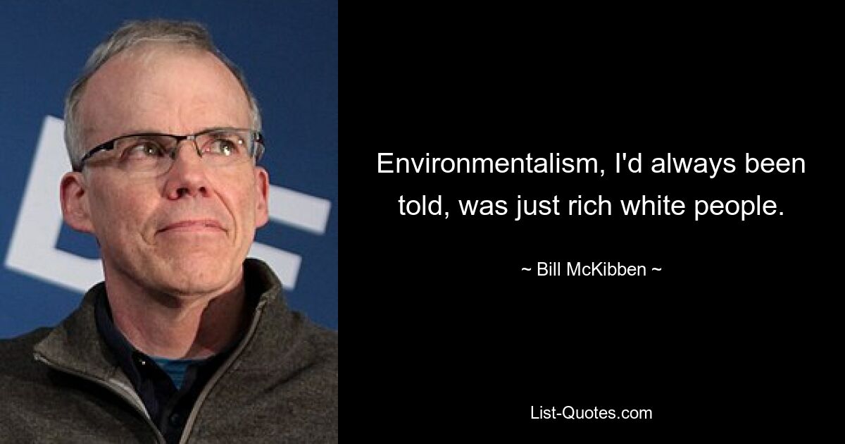 Environmentalism, I'd always been told, was just rich white people. — © Bill McKibben