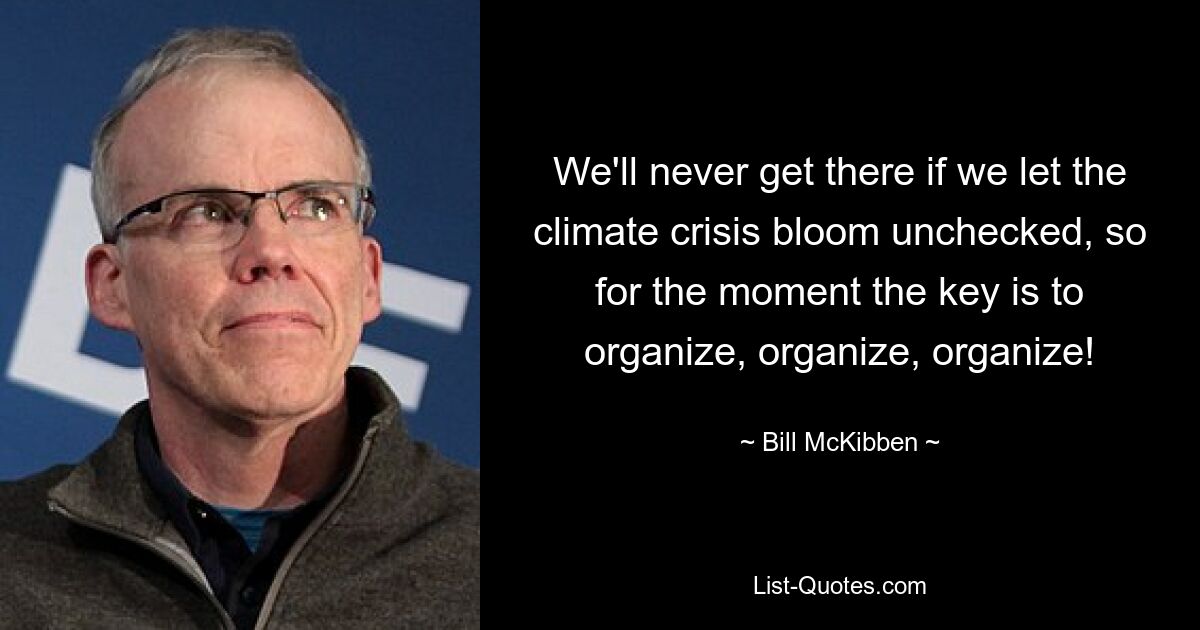 We'll never get there if we let the climate crisis bloom unchecked, so for the moment the key is to organize, organize, organize! — © Bill McKibben