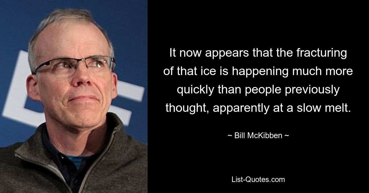 It now appears that the fracturing of that ice is happening much more quickly than people previously thought, apparently at a slow melt. — © Bill McKibben