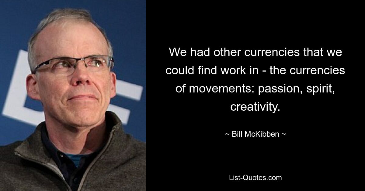 We had other currencies that we could find work in - the currencies of movements: passion, spirit, creativity. — © Bill McKibben