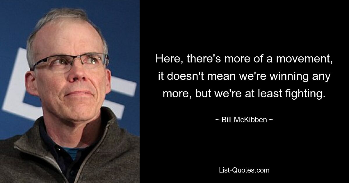 Here, there's more of a movement, it doesn't mean we're winning any more, but we're at least fighting. — © Bill McKibben