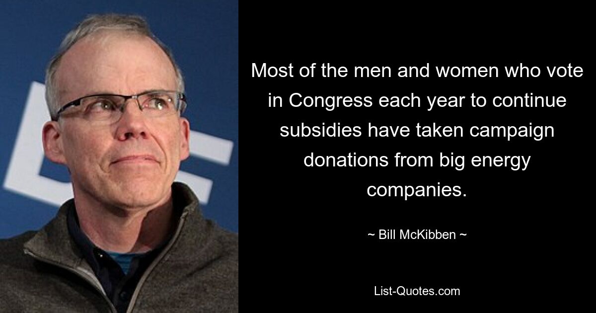 Most of the men and women who vote in Congress each year to continue subsidies have taken campaign donations from big energy companies. — © Bill McKibben