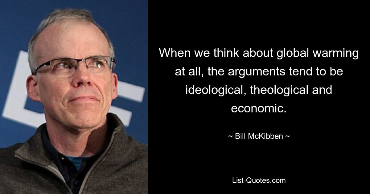 When we think about global warming at all, the arguments tend to be ideological, theological and economic. — © Bill McKibben