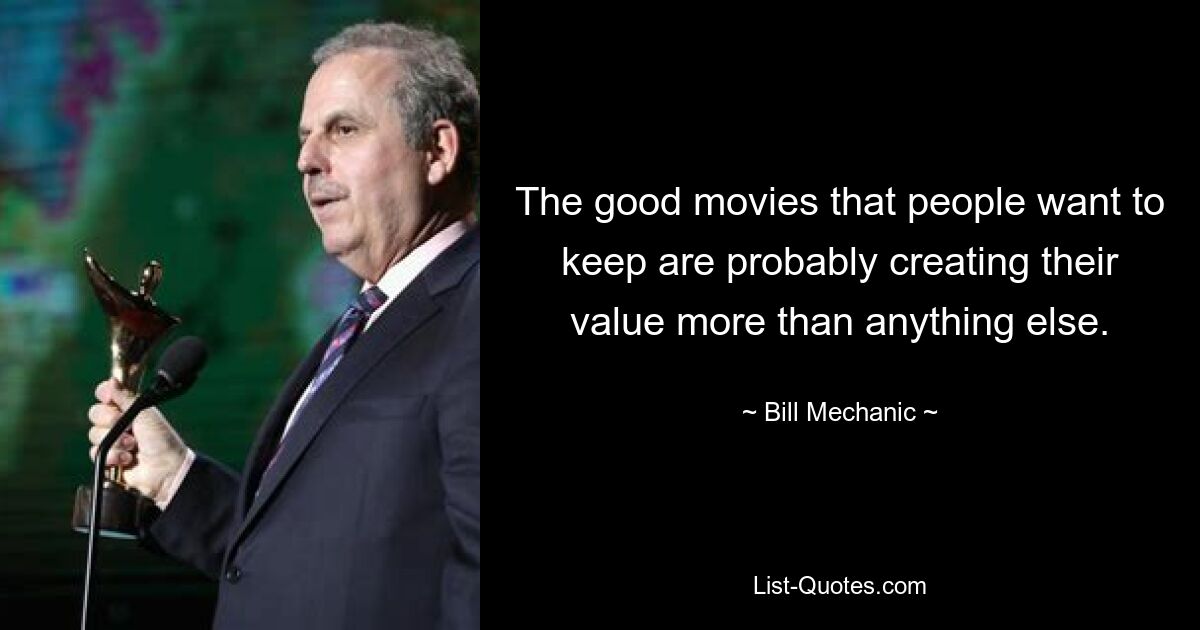 The good movies that people want to keep are probably creating their value more than anything else. — © Bill Mechanic