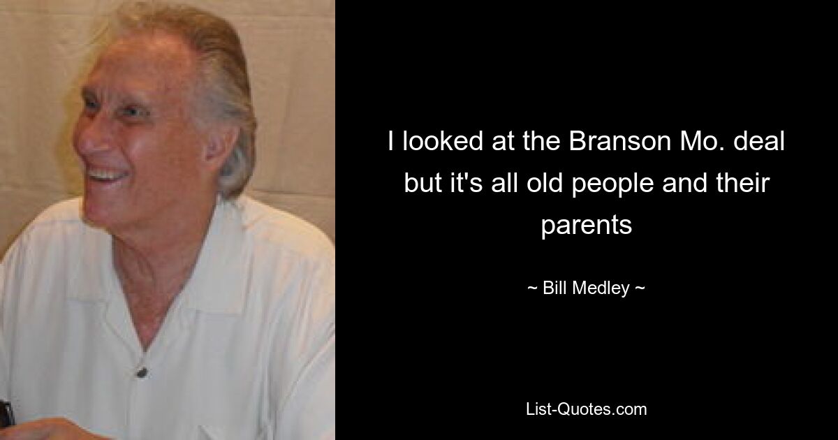 I looked at the Branson Mo. deal but it's all old people and their parents — © Bill Medley