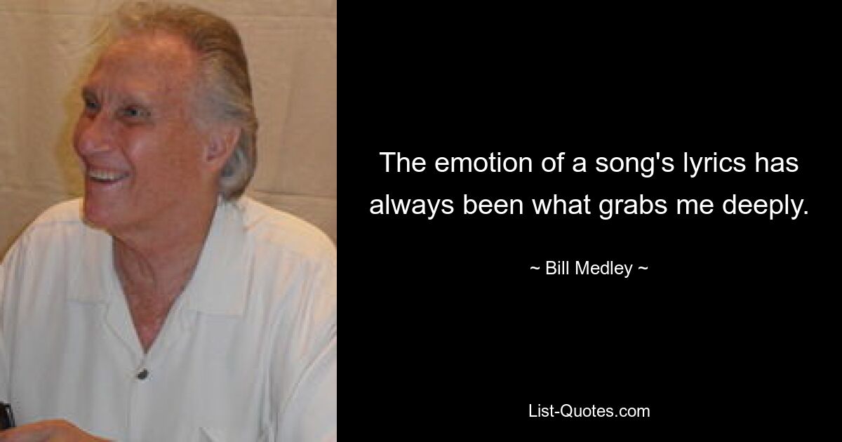 The emotion of a song's lyrics has always been what grabs me deeply. — © Bill Medley