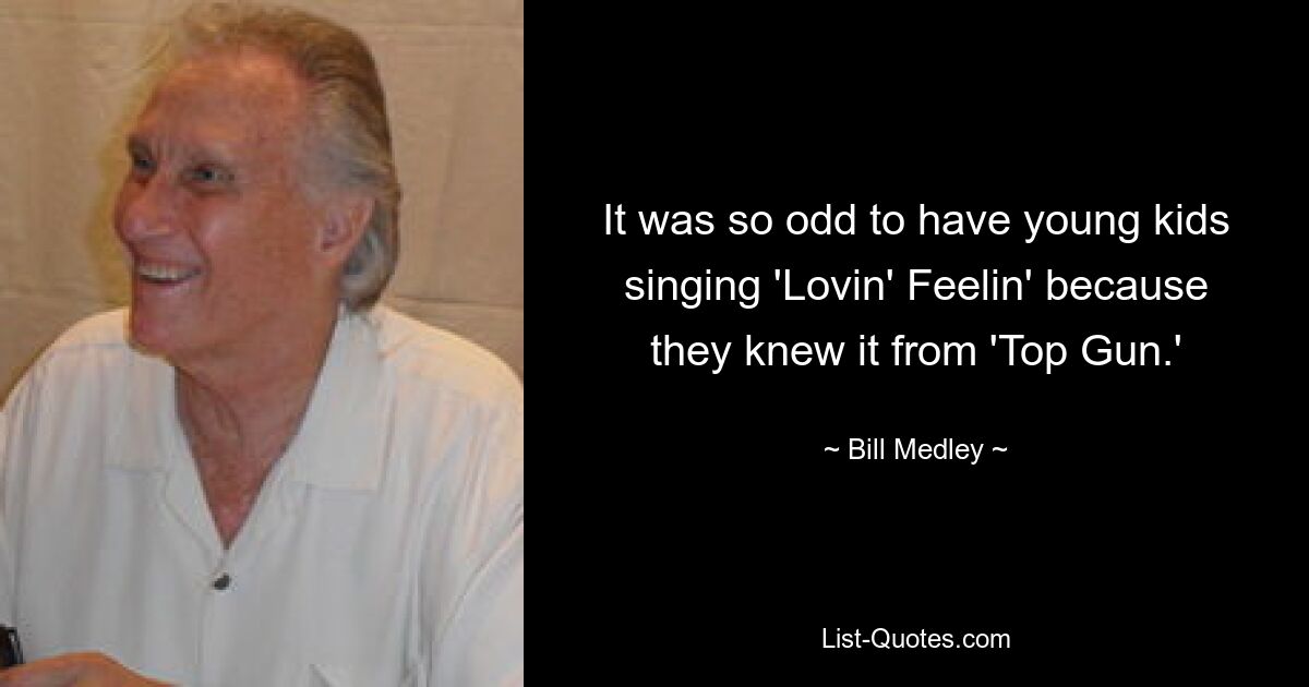 It was so odd to have young kids singing 'Lovin' Feelin' because they knew it from 'Top Gun.' — © Bill Medley