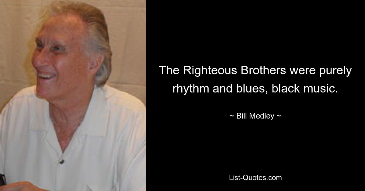 The Righteous Brothers were purely rhythm and blues, black music. — © Bill Medley