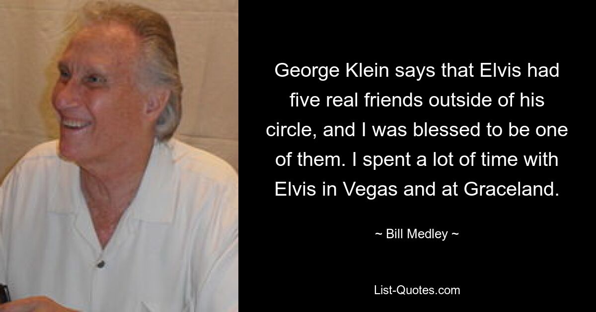 George Klein says that Elvis had five real friends outside of his circle, and I was blessed to be one of them. I spent a lot of time with Elvis in Vegas and at Graceland. — © Bill Medley