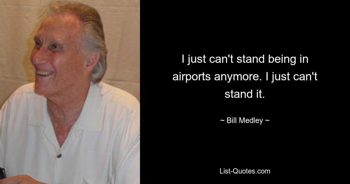 I just can't stand being in airports anymore. I just can't stand it. — © Bill Medley