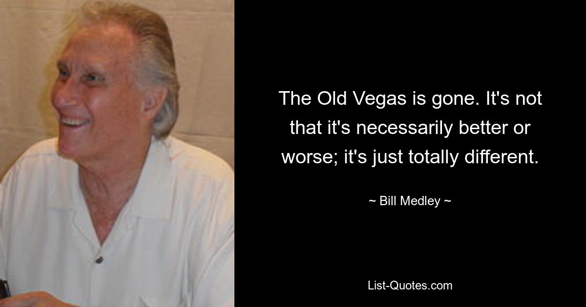 The Old Vegas is gone. It's not that it's necessarily better or worse; it's just totally different. — © Bill Medley