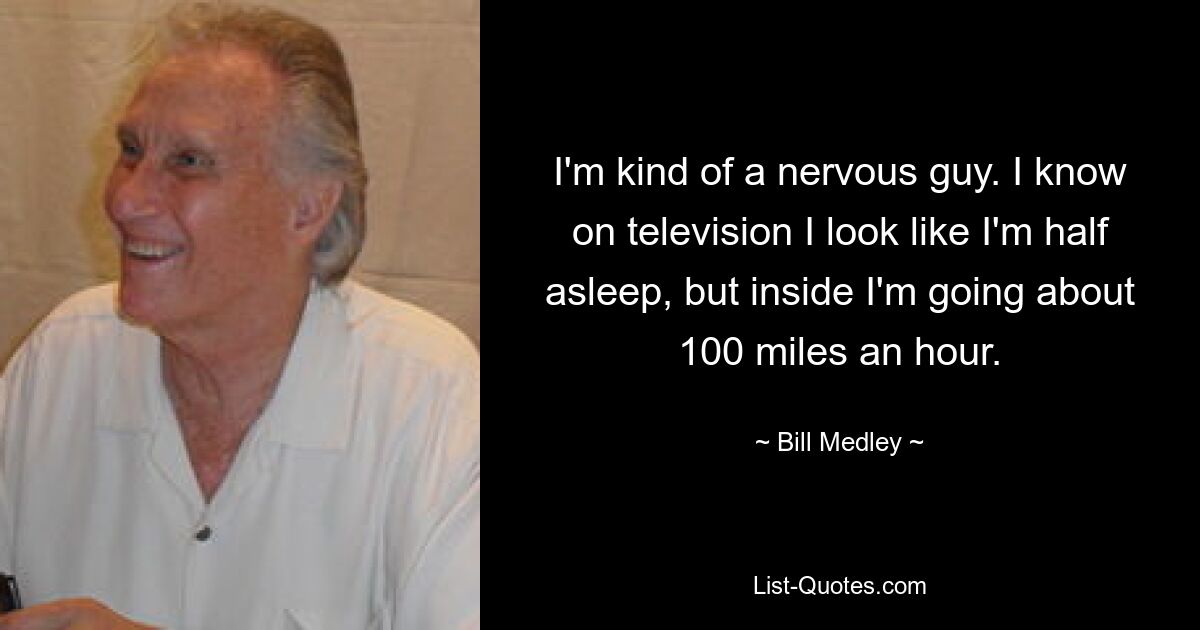 I'm kind of a nervous guy. I know on television I look like I'm half asleep, but inside I'm going about 100 miles an hour. — © Bill Medley