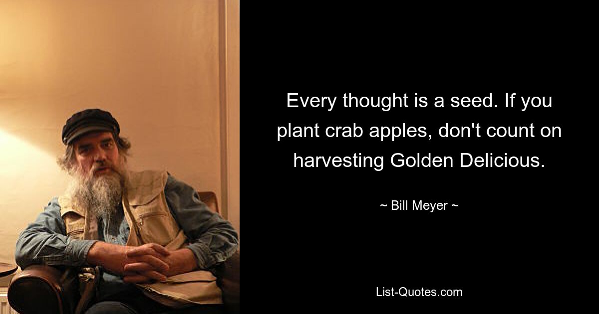 Every thought is a seed. If you plant crab apples, don't count on harvesting Golden Delicious. — © Bill Meyer