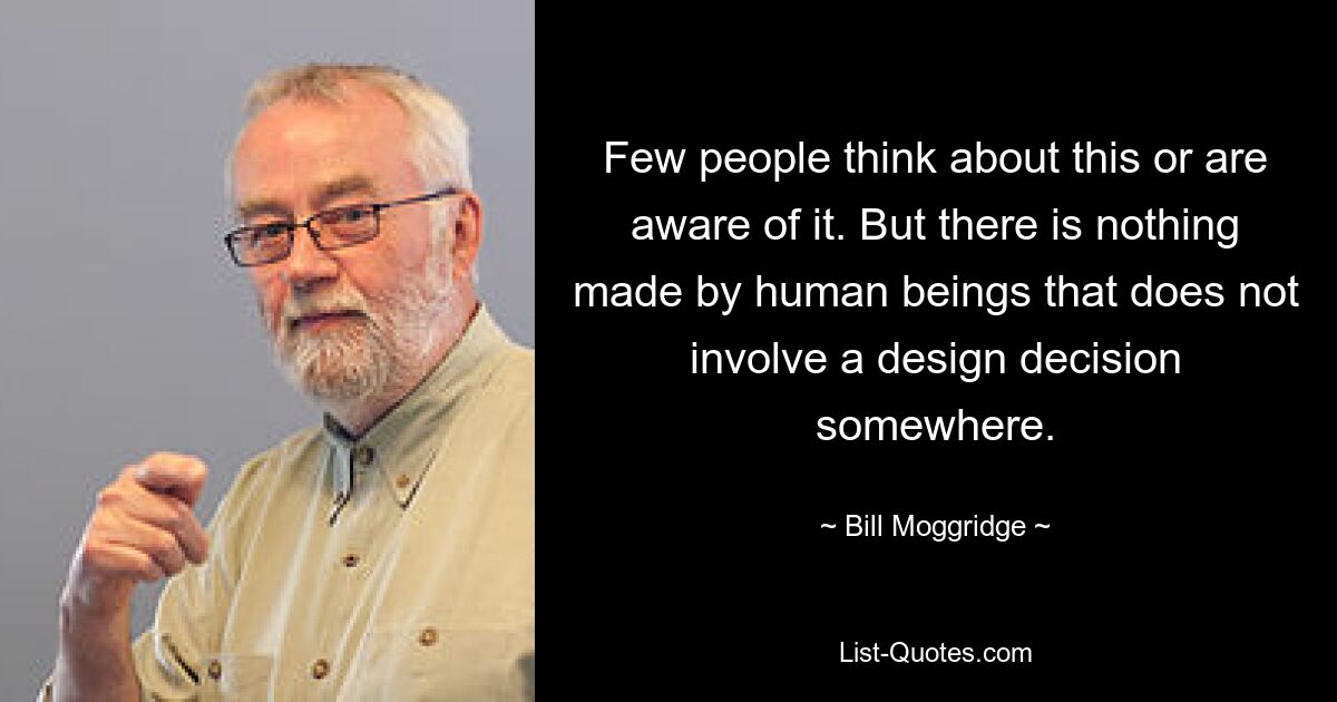 Few people think about this or are aware of it. But there is nothing made by human beings that does not involve a design decision somewhere. — © Bill Moggridge