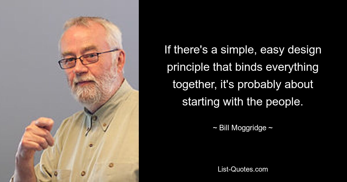 If there's a simple, easy design principle that binds everything together, it's probably about starting with the people. — © Bill Moggridge