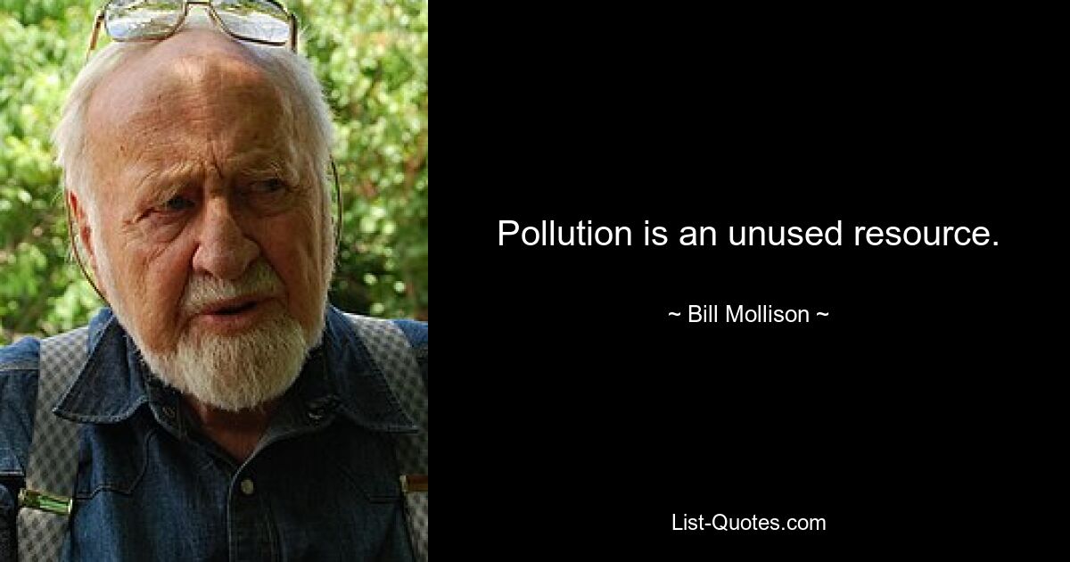 Pollution is an unused resource. — © Bill Mollison