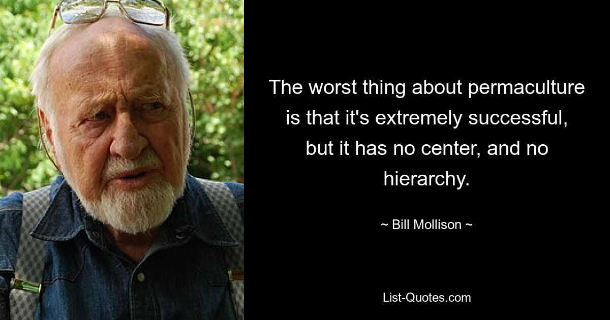 The worst thing about permaculture is that it's extremely successful, but it has no center, and no hierarchy. — © Bill Mollison