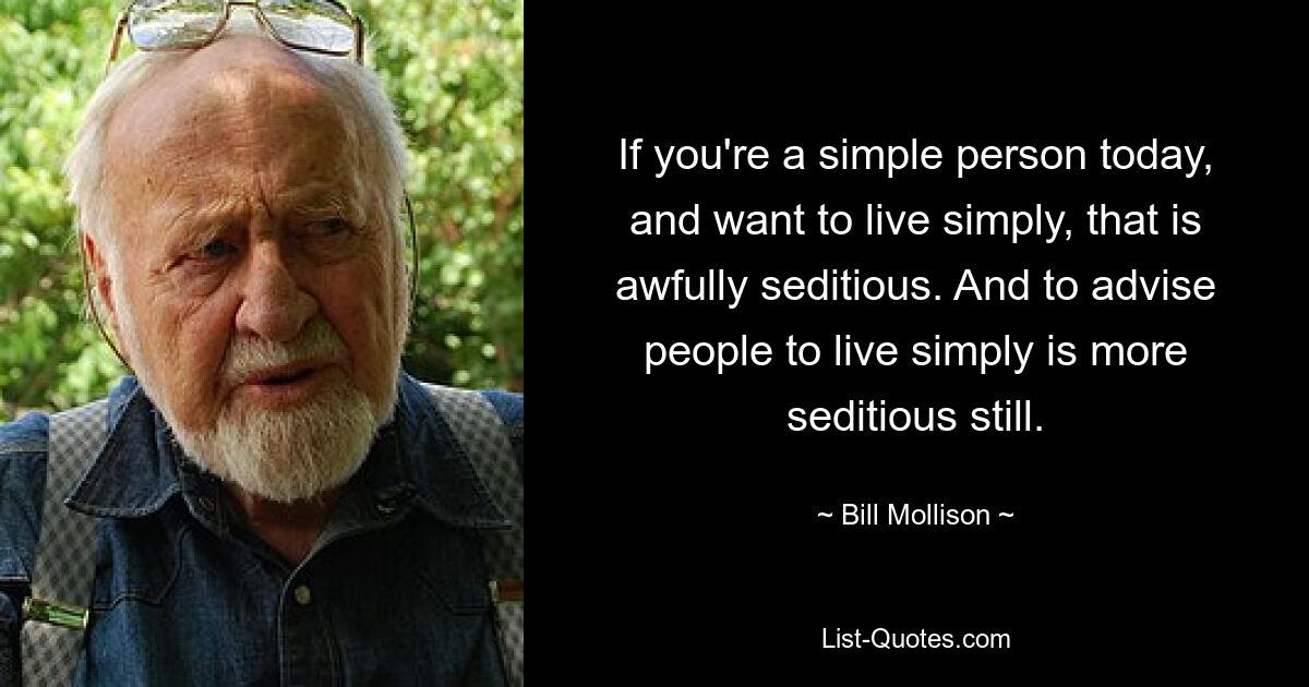 If you're a simple person today, and want to live simply, that is awfully seditious. And to advise people to live simply is more seditious still. — © Bill Mollison