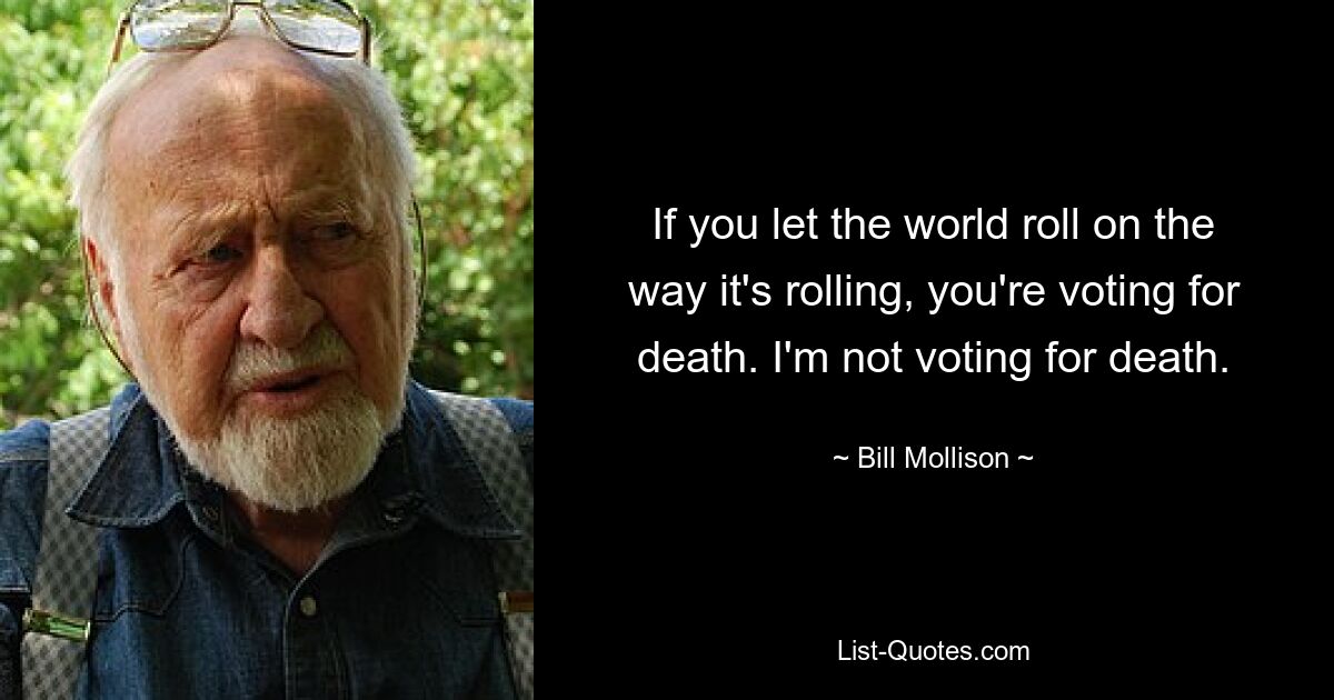 If you let the world roll on the way it's rolling, you're voting for death. I'm not voting for death. — © Bill Mollison