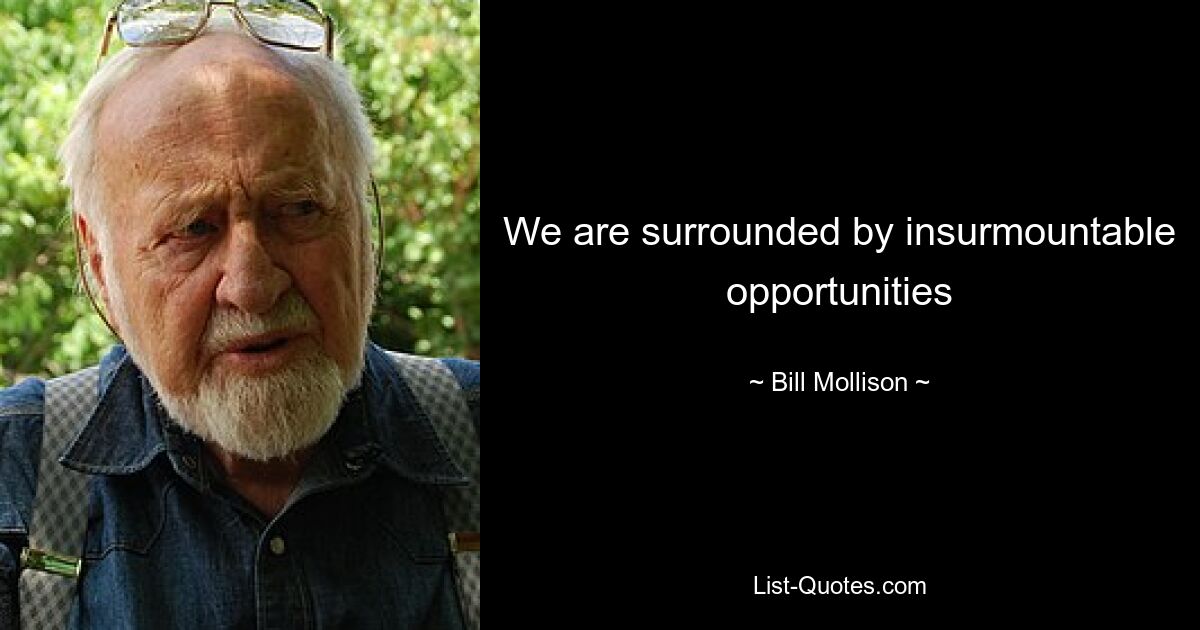 We are surrounded by insurmountable opportunities — © Bill Mollison