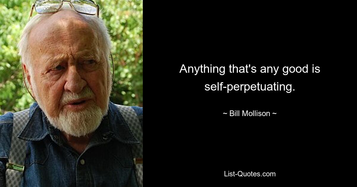 Anything that's any good is self-perpetuating. — © Bill Mollison