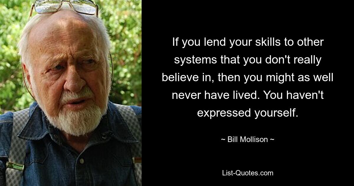 If you lend your skills to other systems that you don't really believe in, then you might as well never have lived. You haven't expressed yourself. — © Bill Mollison