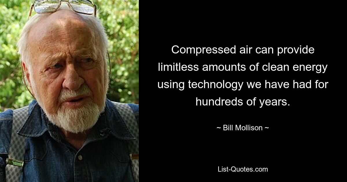 Compressed air can provide limitless amounts of clean energy using technology we have had for hundreds of years. — © Bill Mollison