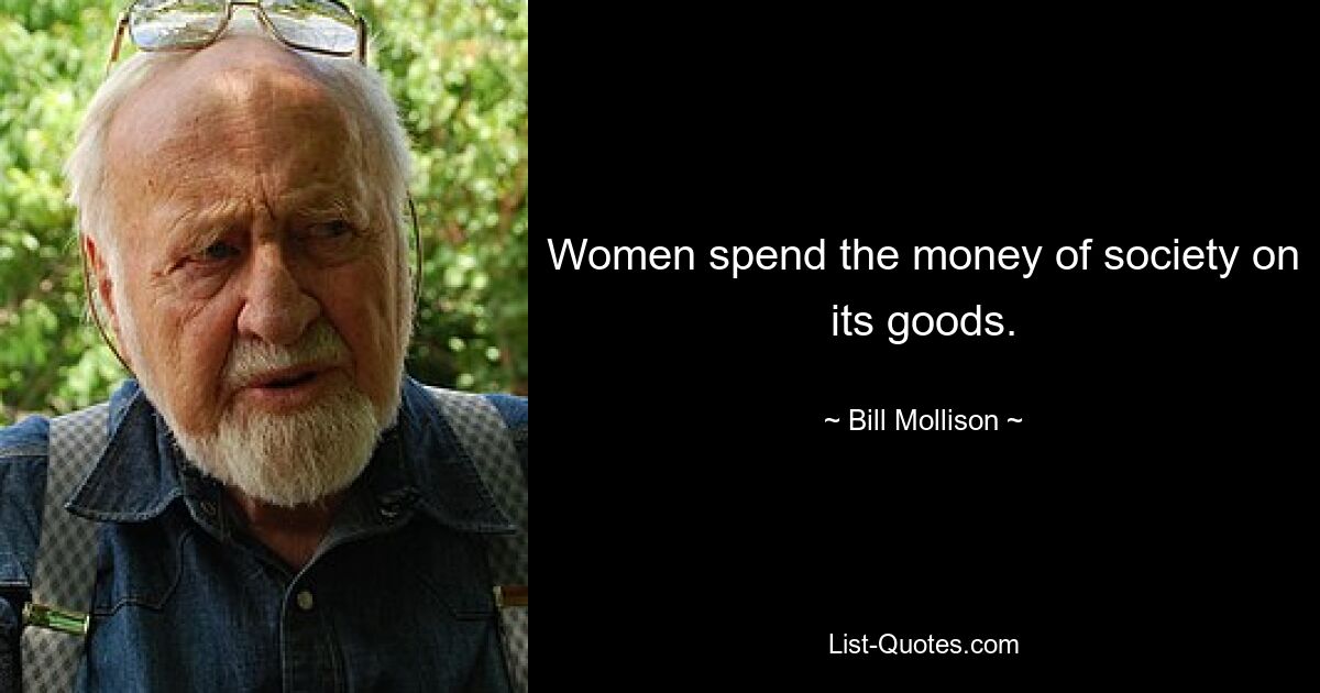 Women spend the money of society on its goods. — © Bill Mollison