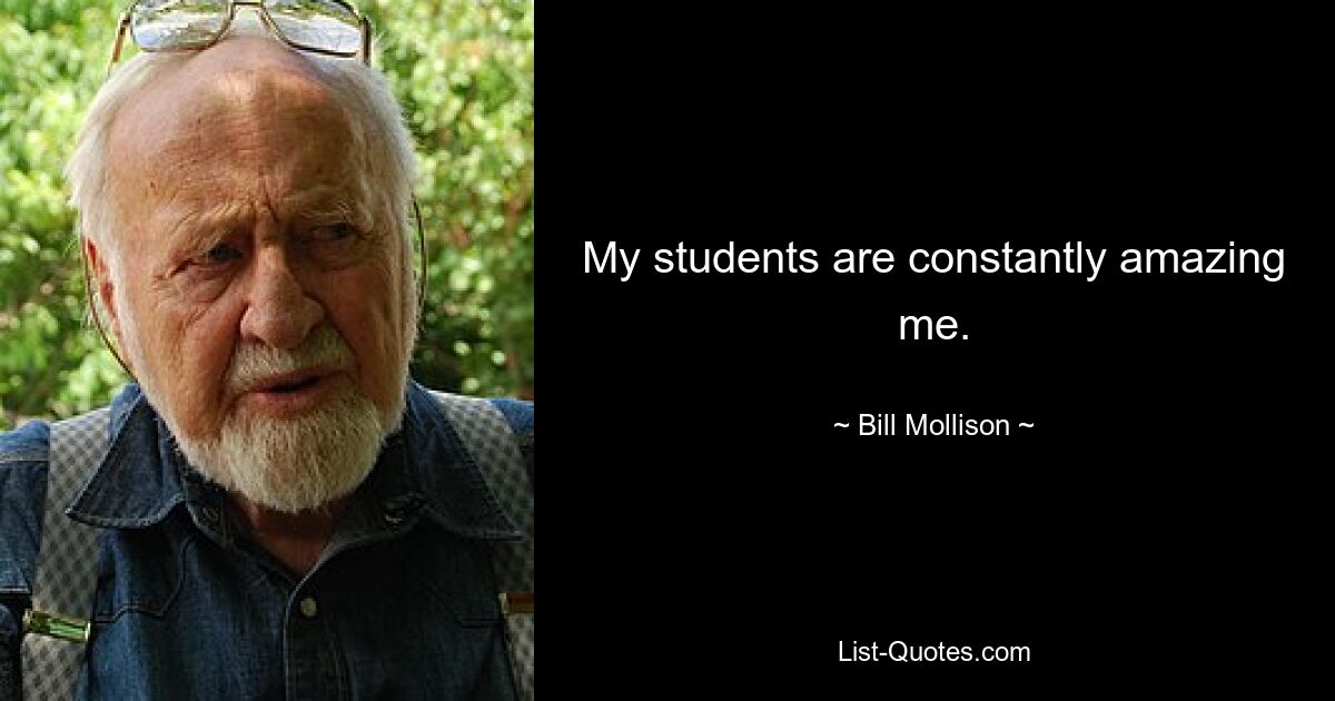 My students are constantly amazing me. — © Bill Mollison