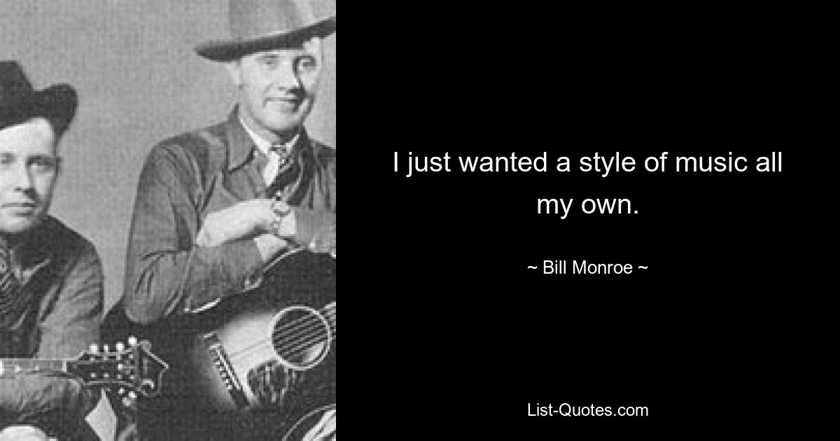 I just wanted a style of music all my own. — © Bill Monroe