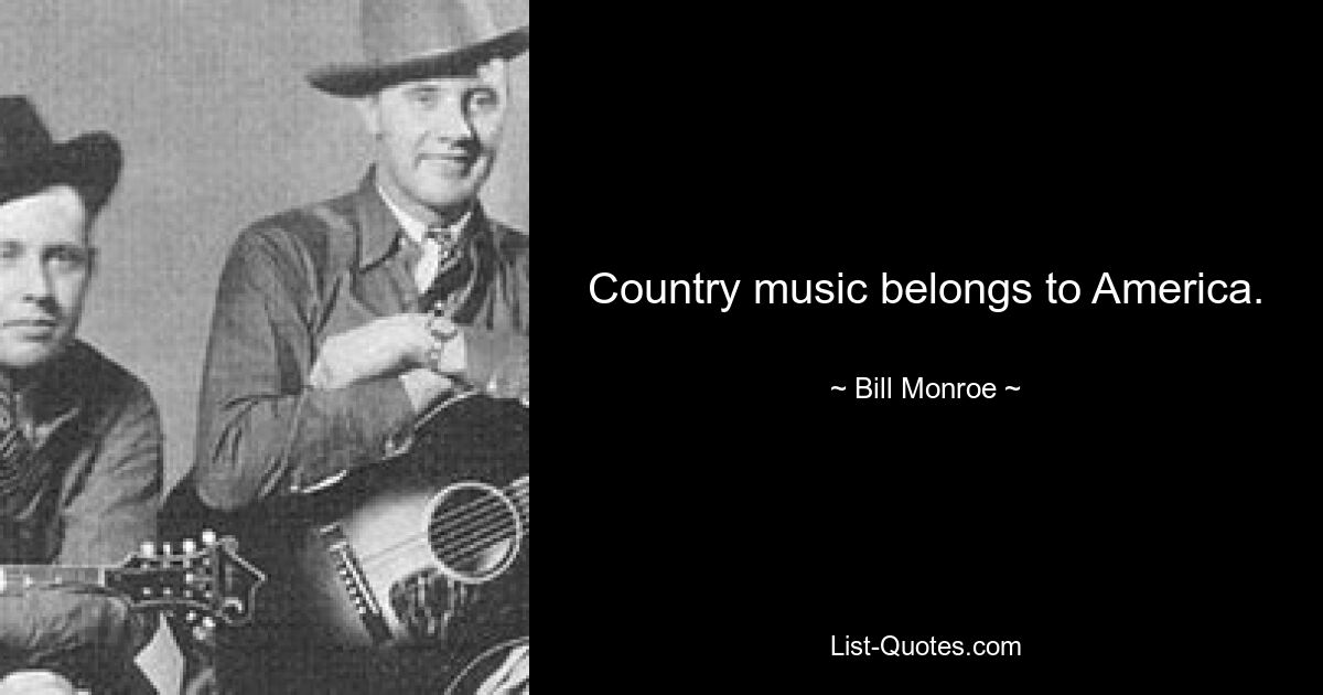 Country music belongs to America. — © Bill Monroe