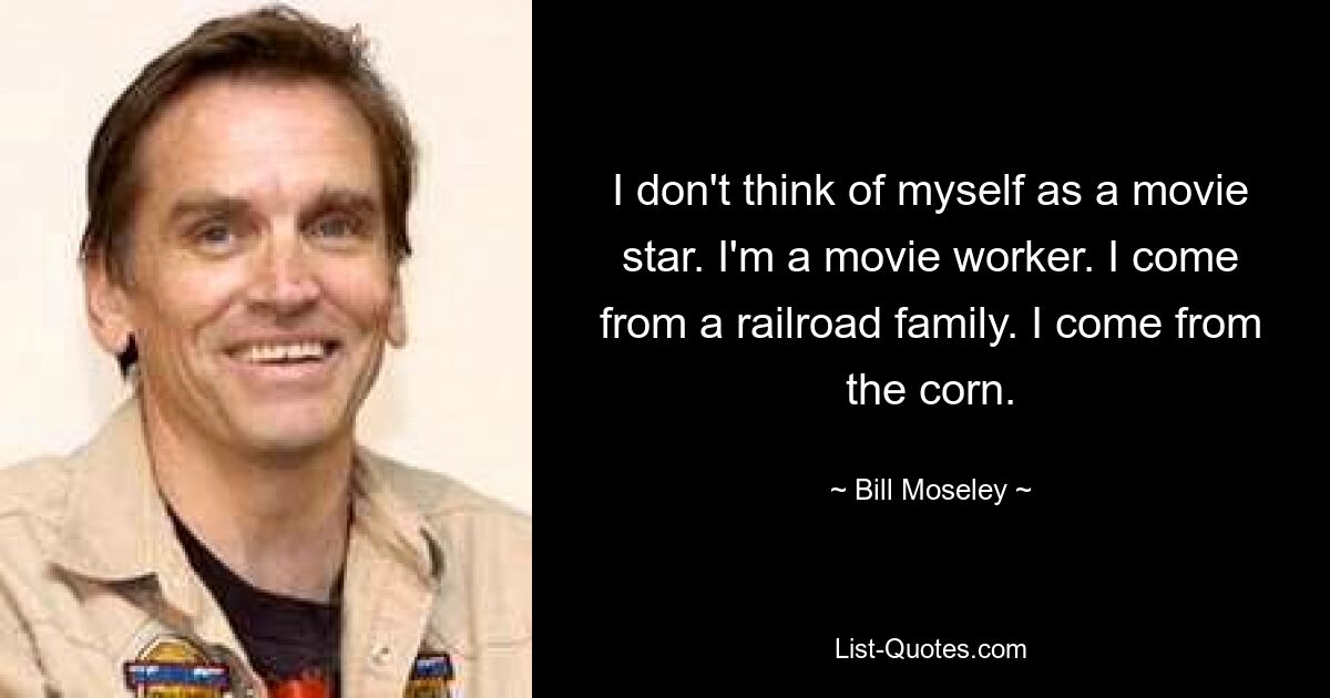 I don't think of myself as a movie star. I'm a movie worker. I come from a railroad family. I come from the corn. — © Bill Moseley