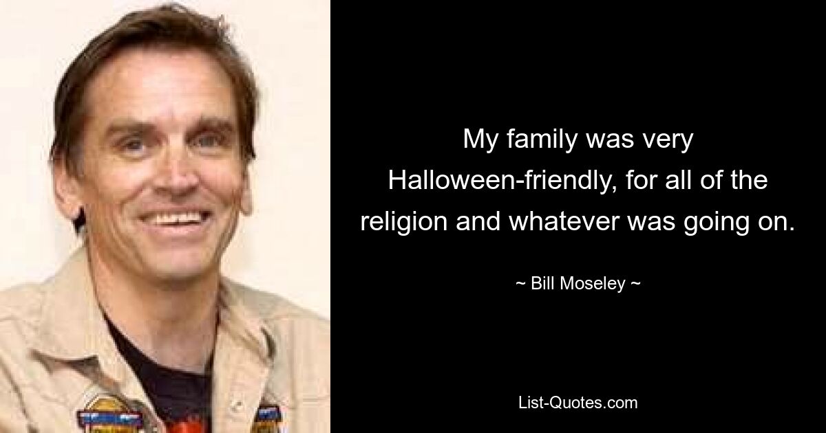 My family was very Halloween-friendly, for all of the religion and whatever was going on. — © Bill Moseley