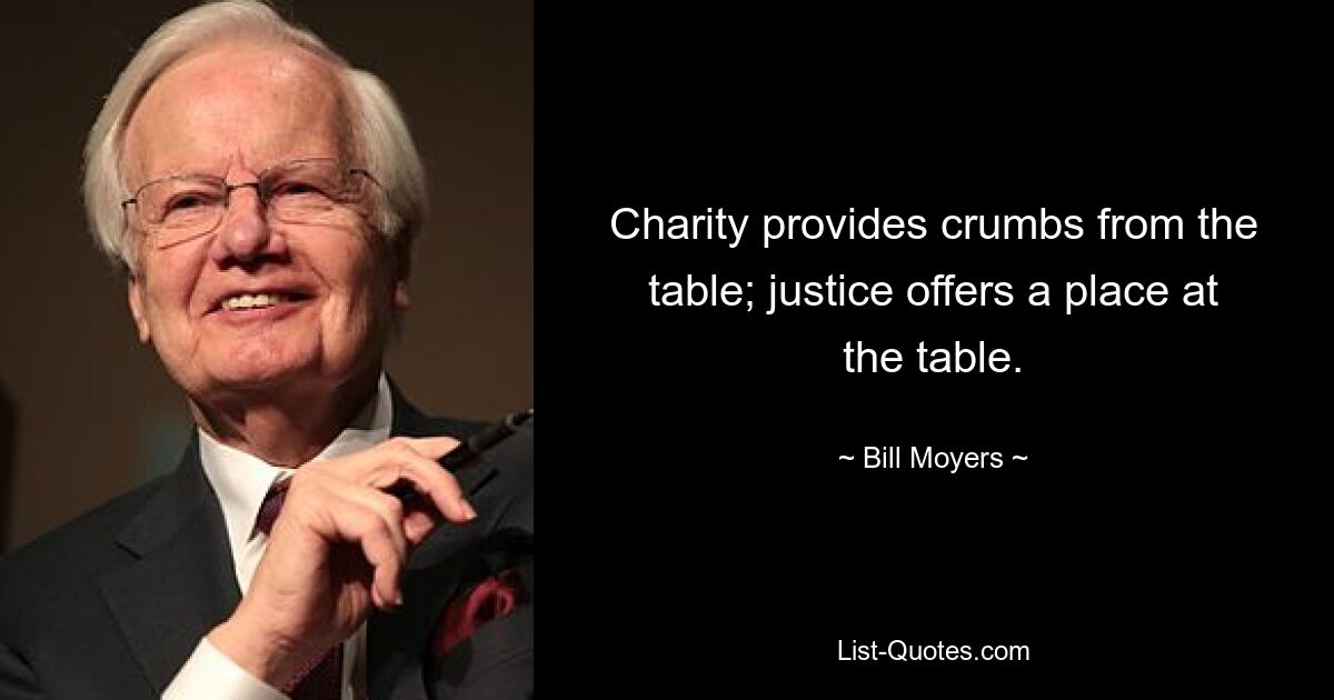 Charity provides crumbs from the table; justice offers a place at the table. — © Bill Moyers