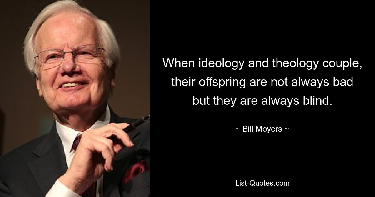 When ideology and theology couple, their offspring are not always bad but they are always blind. — © Bill Moyers