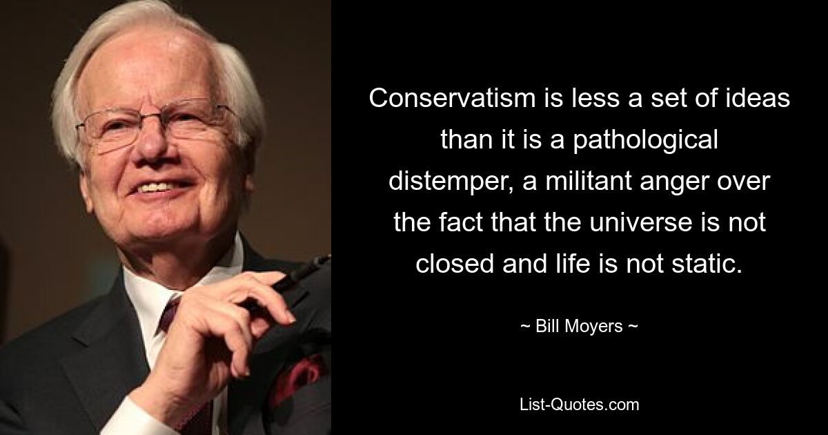 Conservatism is less a set of ideas than it is a pathological distemper, a militant anger over the fact that the universe is not closed and life is not static. — © Bill Moyers