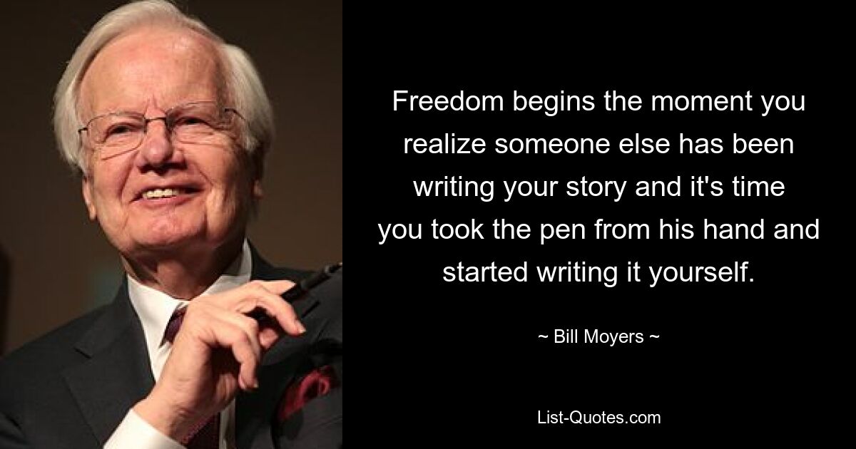 Freedom begins the moment you realize someone else has been writing your story and it's time you took the pen from his hand and started writing it yourself. — © Bill Moyers