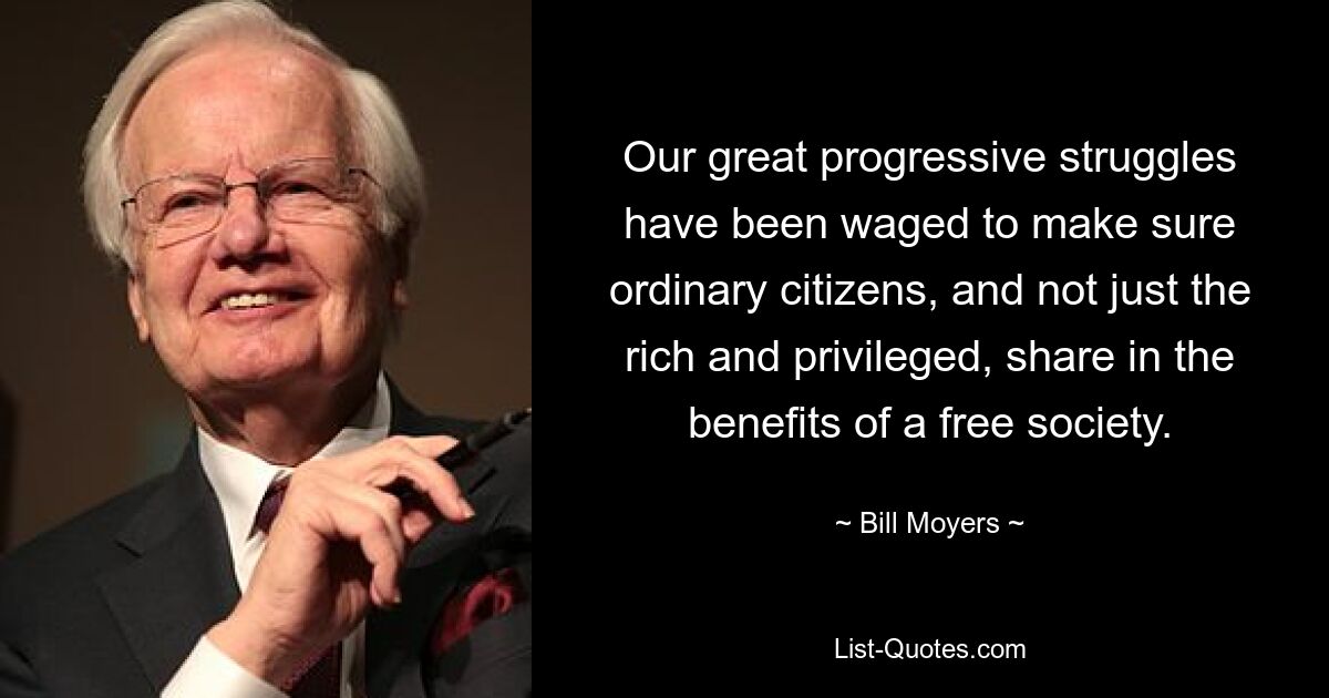 Our great progressive struggles have been waged to make sure ordinary citizens, and not just the rich and privileged, share in the benefits of a free society. — © Bill Moyers