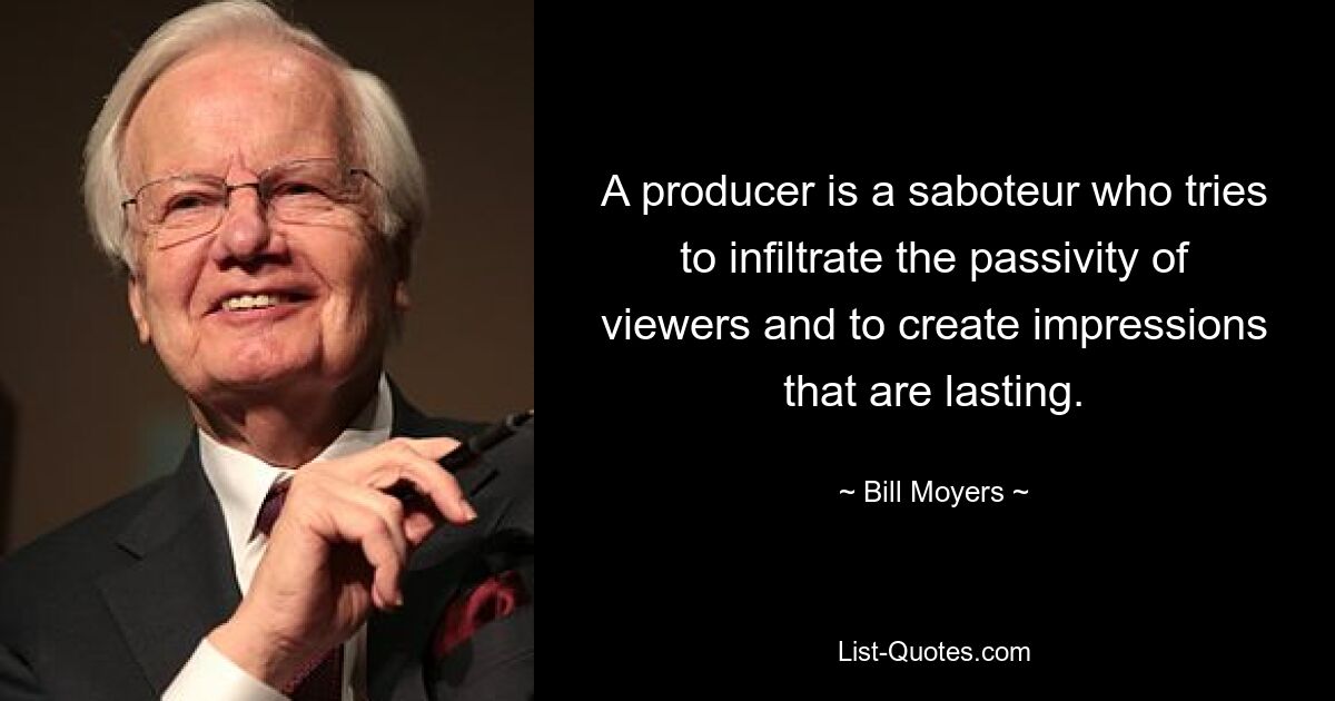 A producer is a saboteur who tries to infiltrate the passivity of viewers and to create impressions that are lasting. — © Bill Moyers