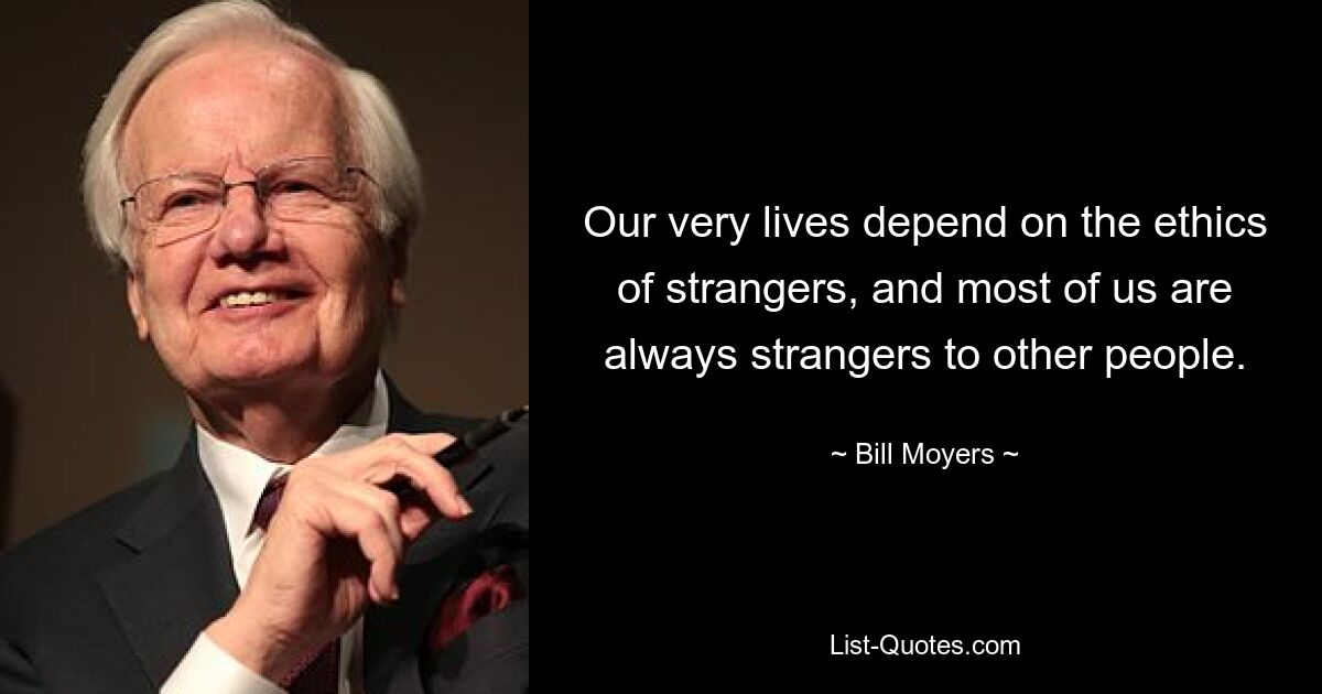 Our very lives depend on the ethics of strangers, and most of us are always strangers to other people. — © Bill Moyers