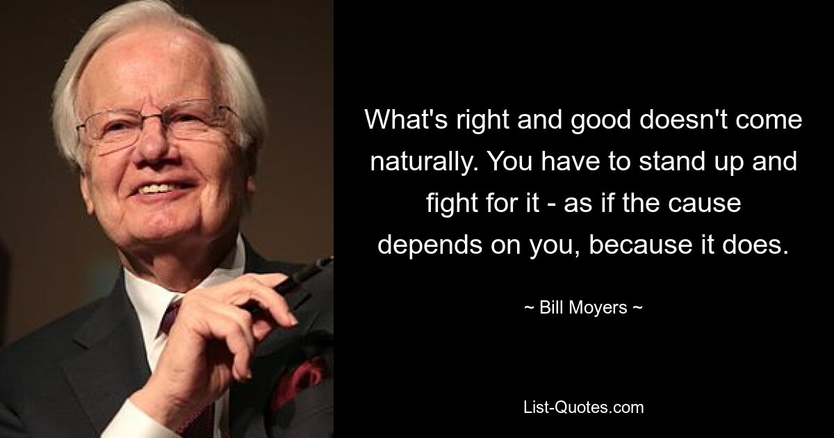 What's right and good doesn't come naturally. You have to stand up and fight for it - as if the cause depends on you, because it does. — © Bill Moyers