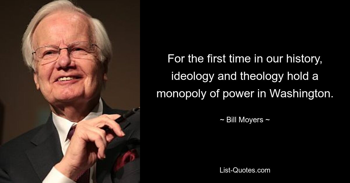 For the first time in our history, ideology and theology hold a monopoly of power in Washington. — © Bill Moyers