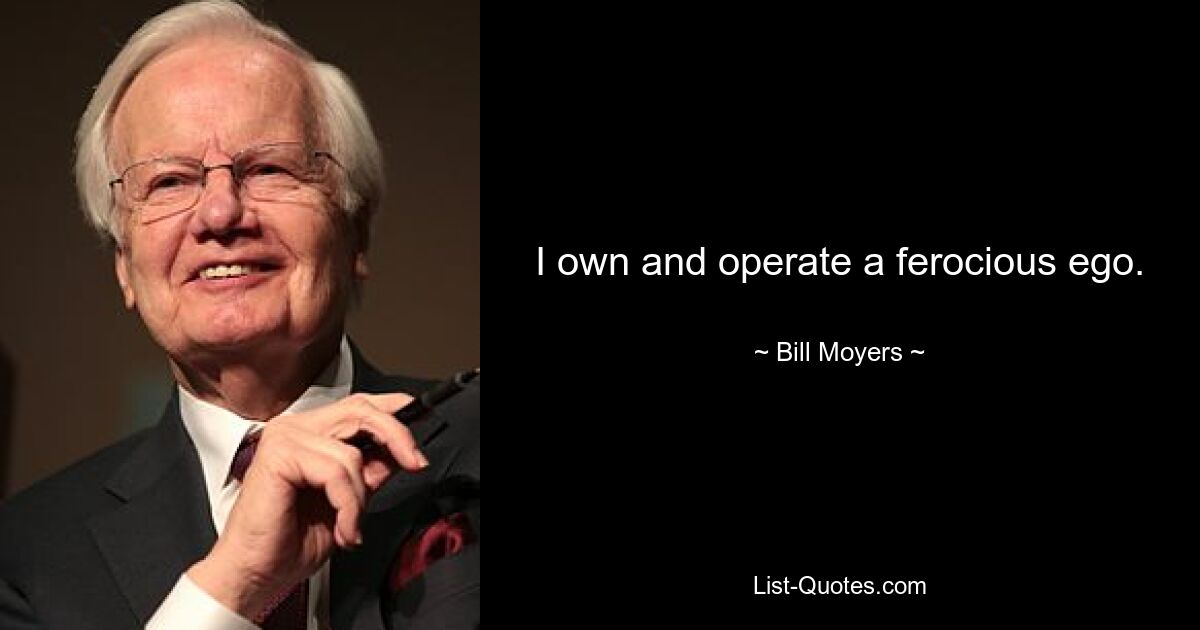 I own and operate a ferocious ego. — © Bill Moyers