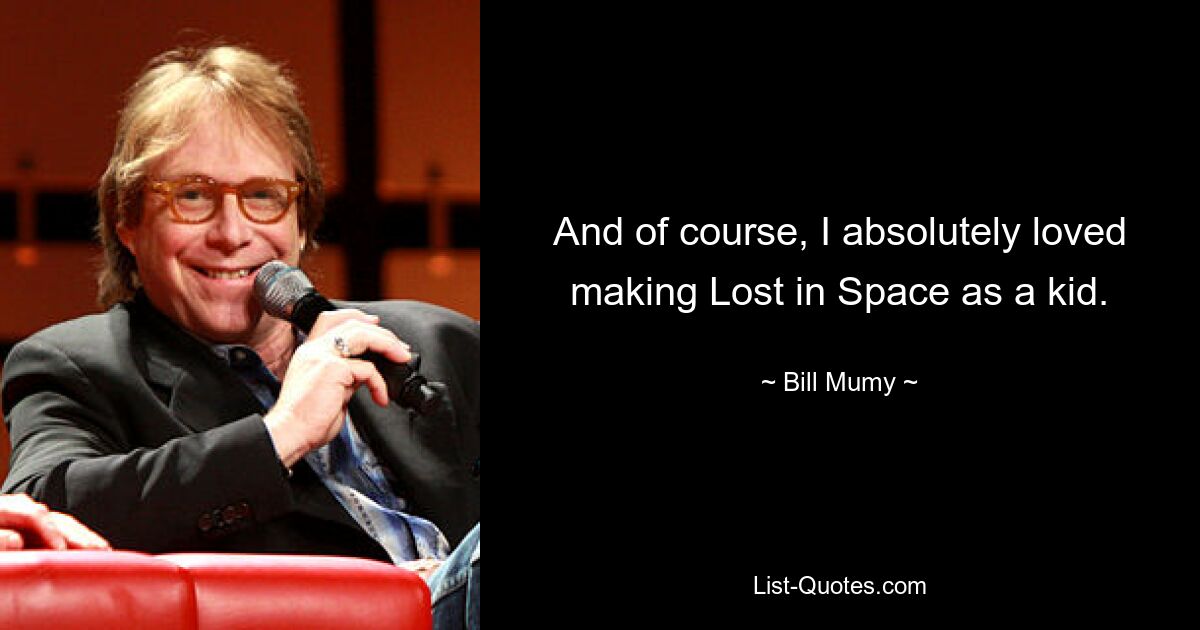 And of course, I absolutely loved making Lost in Space as a kid. — © Bill Mumy