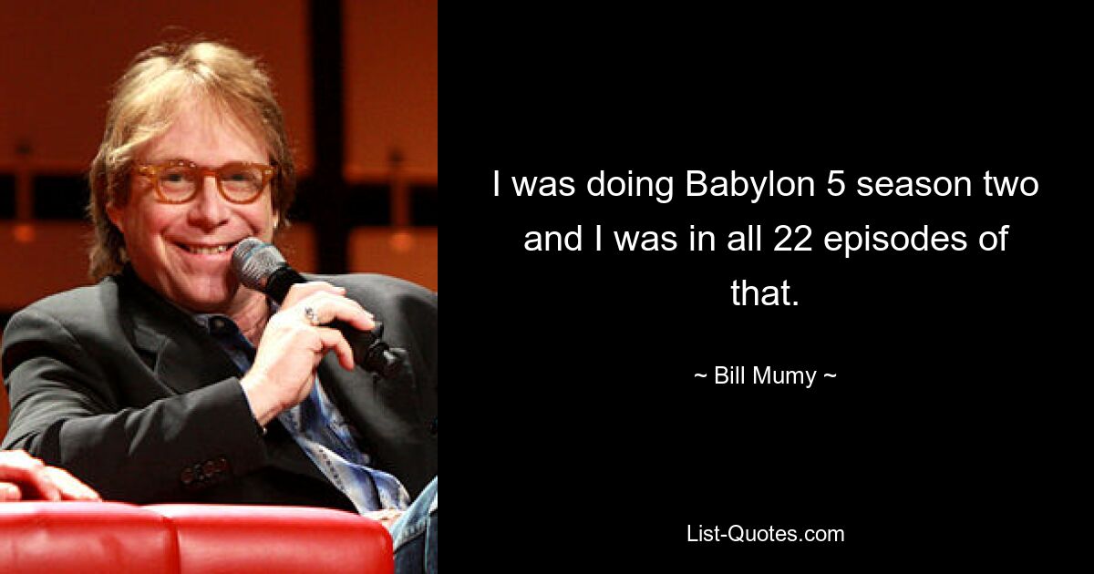 I was doing Babylon 5 season two and I was in all 22 episodes of that. — © Bill Mumy